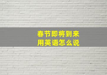 春节即将到来 用英语怎么说